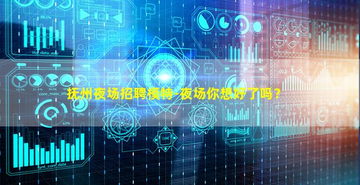 抚州夜场招聘模特-夜场你想好了吗？